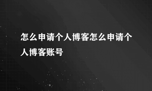 怎么申请个人博客怎么申请个人博客账号