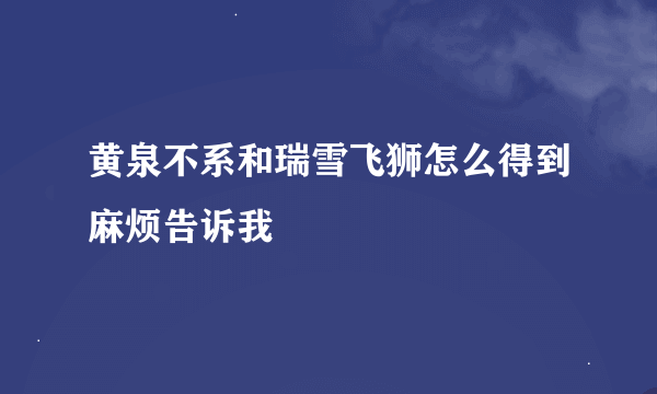 黄泉不系和瑞雪飞狮怎么得到麻烦告诉我