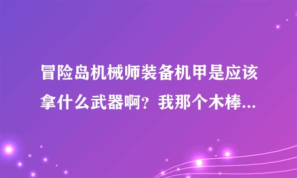 冒险岛机械师装备机甲是应该拿什么武器啊？我那个木棒 想用机甲 却告诉我不能使用