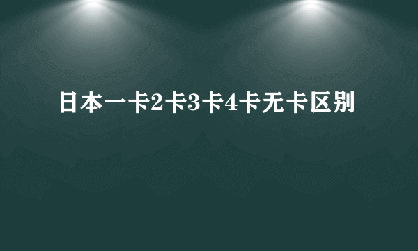 日本一卡2卡3卡4卡无卡区别