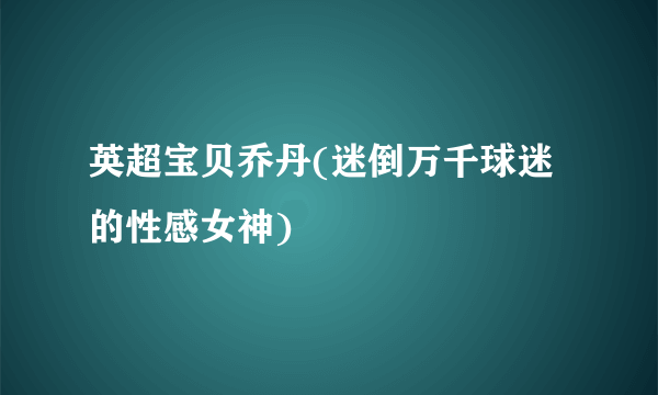 英超宝贝乔丹(迷倒万千球迷的性感女神)