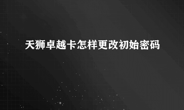 天狮卓越卡怎样更改初始密码