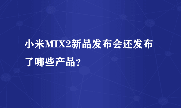 小米MIX2新品发布会还发布了哪些产品？