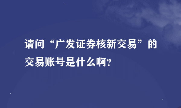 请问“广发证券核新交易”的交易账号是什么啊？