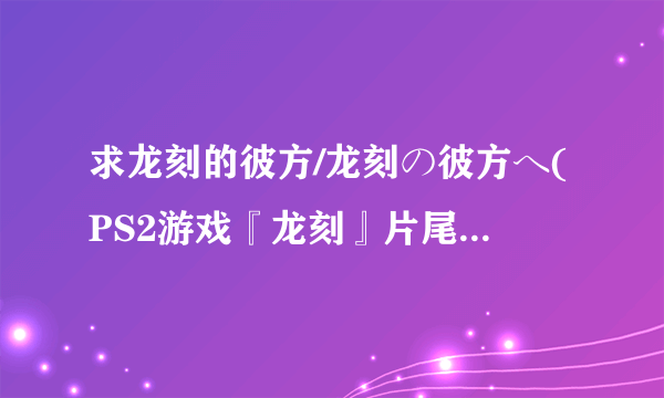 求龙刻的彼方/龙刻の彼方ヘ(PS2游戏『龙刻』片尾歌)的罗马音歌词！！