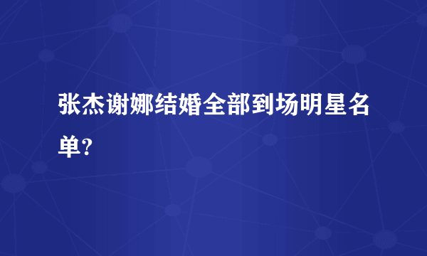 张杰谢娜结婚全部到场明星名单?