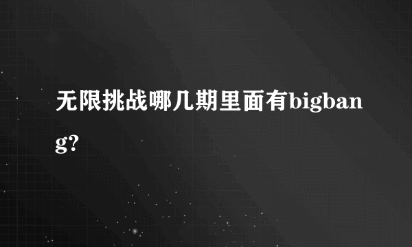无限挑战哪几期里面有bigbang？