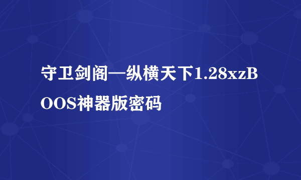 守卫剑阁—纵横天下1.28xzBOOS神器版密码