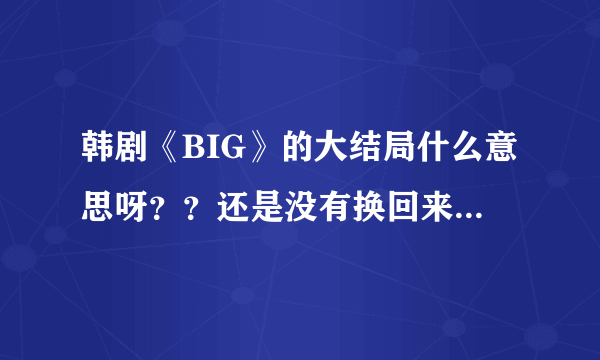 韩剧《BIG》的大结局什么意思呀？？还是没有换回来~~~申原昊不就成了打酱油的了~~