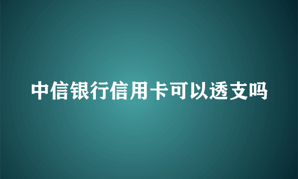 中信银行信用卡可以透支吗