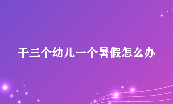 干三个幼儿一个暑假怎么办