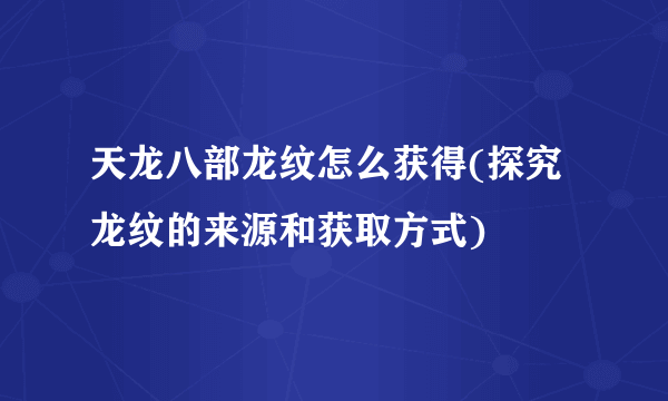 天龙八部龙纹怎么获得(探究龙纹的来源和获取方式)