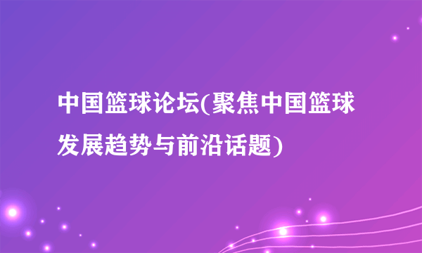 中国篮球论坛(聚焦中国篮球发展趋势与前沿话题)