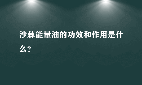 沙棘能量油的功效和作用是什么？