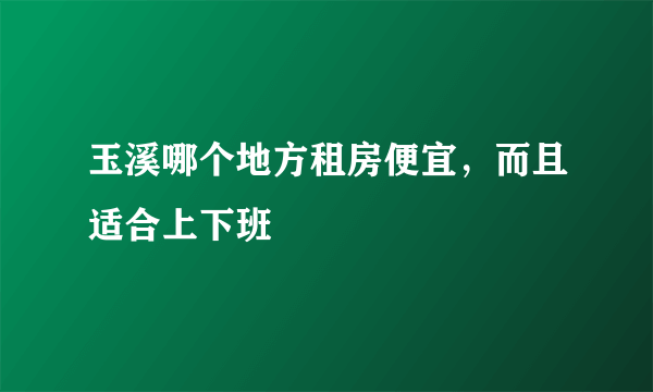 玉溪哪个地方租房便宜，而且适合上下班