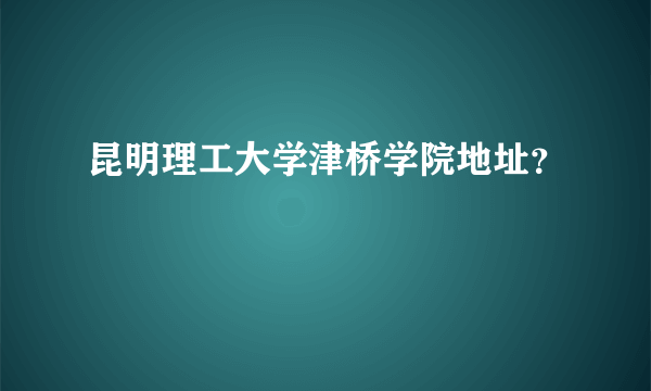 昆明理工大学津桥学院地址？