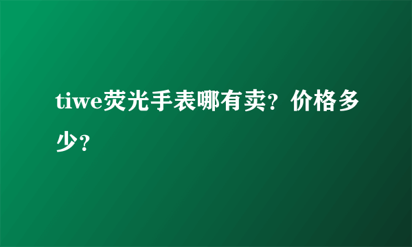 tiwe荧光手表哪有卖？价格多少？