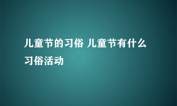 儿童节的习俗 儿童节有什么习俗活动