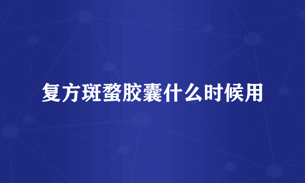 复方斑蝥胶囊什么时候用