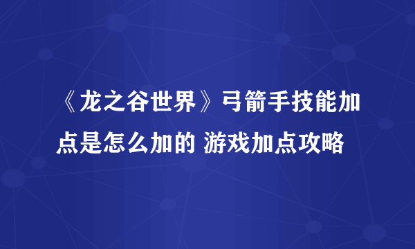 《龙之谷世界》弓箭手技能加点是怎么加的 游戏加点攻略