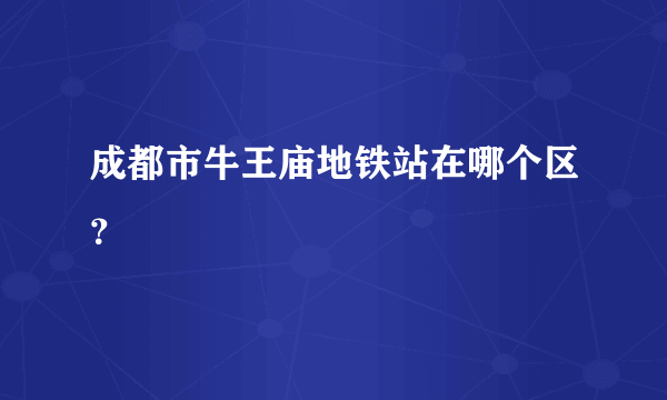 成都市牛王庙地铁站在哪个区？