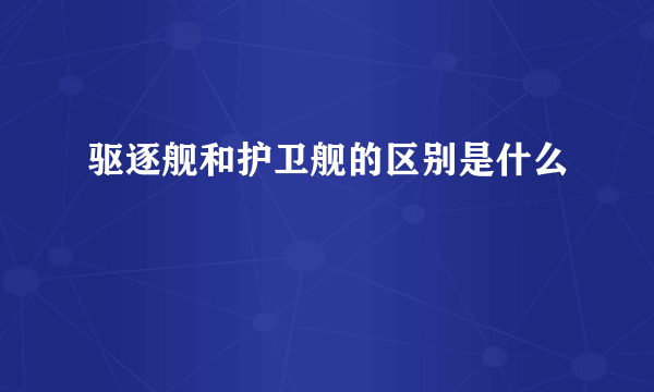 驱逐舰和护卫舰的区别是什么