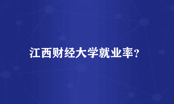 江西财经大学就业率？