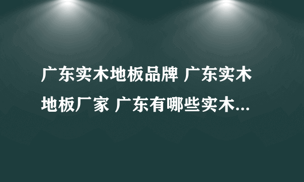 广东实木地板品牌 广东实木地板厂家 广东有哪些实木地板品牌【品牌库】