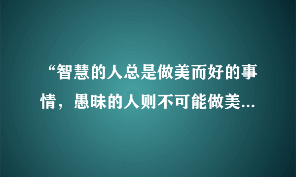 “智慧的人总是做美而好的事情，愚昧的人则不可能做美而好的事，即使他们试着去做，也是要失败的。既然正义的事和其他美而好的事都是道德的行为，很显然，正义的事和其他一切道德的行为，就都是智慧。”材料反映苏格拉底主张（　　）A.人是万物的尺度B. 认识你自己C. 智慧意味着自知无知D. 美德即知识
