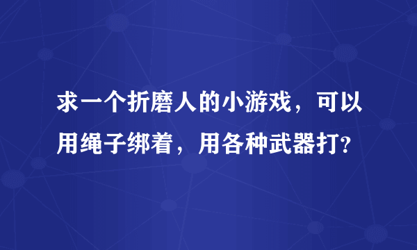 求一个折磨人的小游戏，可以用绳子绑着，用各种武器打？