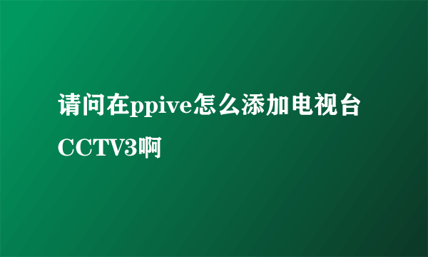 请问在ppive怎么添加电视台CCTV3啊