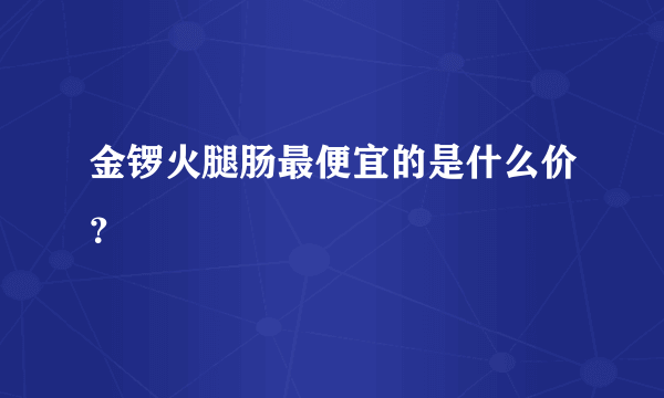 金锣火腿肠最便宜的是什么价？