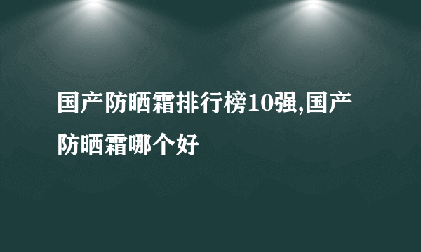 国产防晒霜排行榜10强,国产防晒霜哪个好