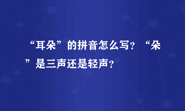 “耳朵”的拼音怎么写？“朵”是三声还是轻声？