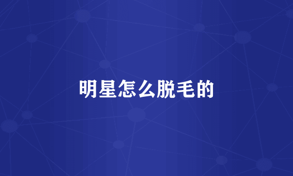 明星怎么脱毛的