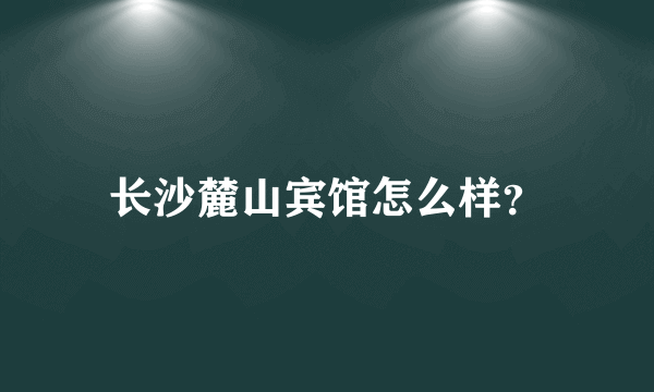 长沙麓山宾馆怎么样？
