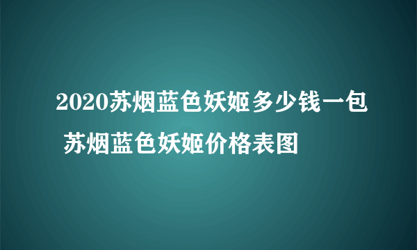 2020苏烟蓝色妖姬多少钱一包 苏烟蓝色妖姬价格表图