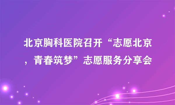 北京胸科医院召开“志愿北京，青春筑梦”志愿服务分享会
