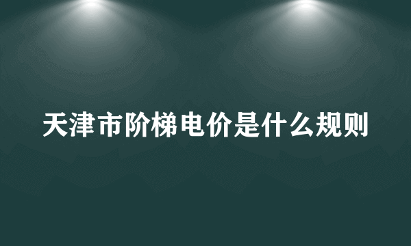 天津市阶梯电价是什么规则