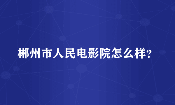 郴州市人民电影院怎么样？