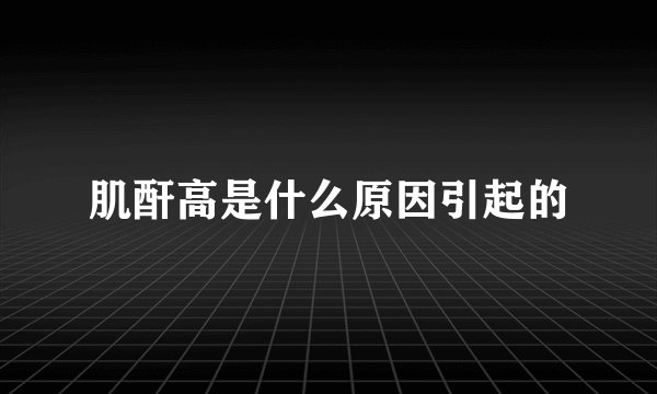 肌酐高是什么原因引起的