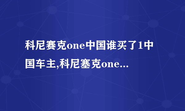 科尼赛克one中国谁买了1中国车主,科尼塞克one1中国有几辆