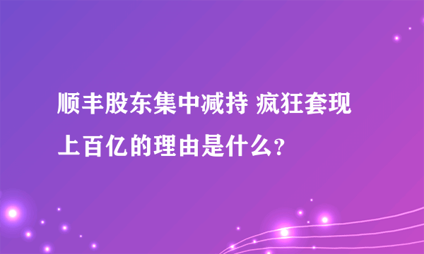 顺丰股东集中减持 疯狂套现上百亿的理由是什么？
