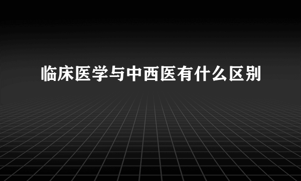 临床医学与中西医有什么区别