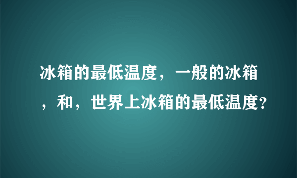 冰箱的最低温度，一般的冰箱，和，世界上冰箱的最低温度？