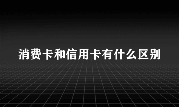 消费卡和信用卡有什么区别