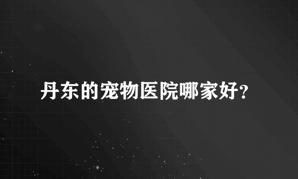 丹东的宠物医院哪家好？