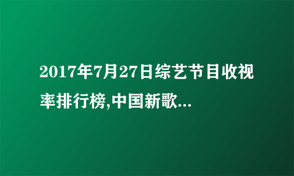 2017年7月27日综艺节目收视率排行榜,中国新歌声收视第七