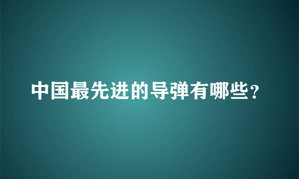 中国最先进的导弹有哪些？