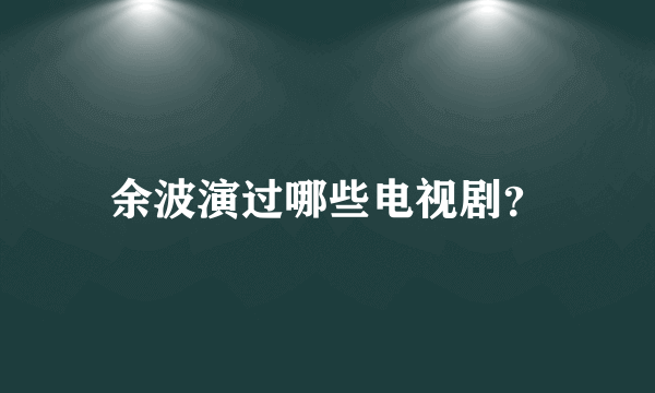 余波演过哪些电视剧？